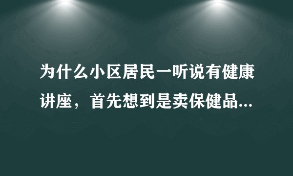 为什么小区居民一听说有健康讲座,首先想到是卖保健品骗人,而不是政府公益机构办的?
