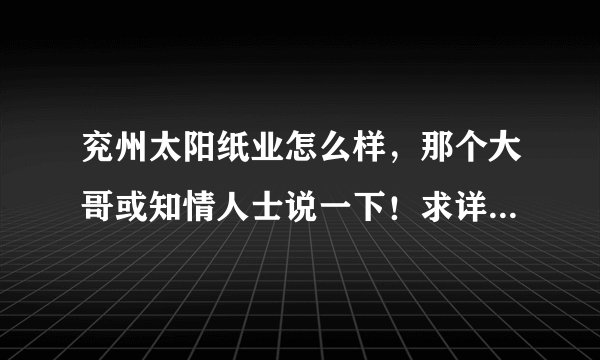兖州太阳纸业怎么样，那个大哥或知情人士说一下！求详细情况，追加100分。。。