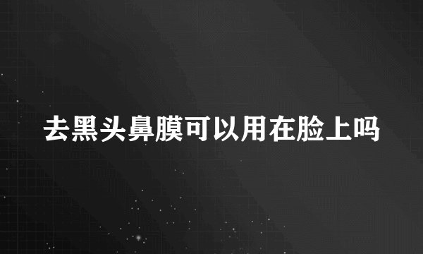 去黑头鼻膜可以用在脸上吗
