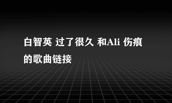 白智英 过了很久 和Ali 伤痕 的歌曲链接