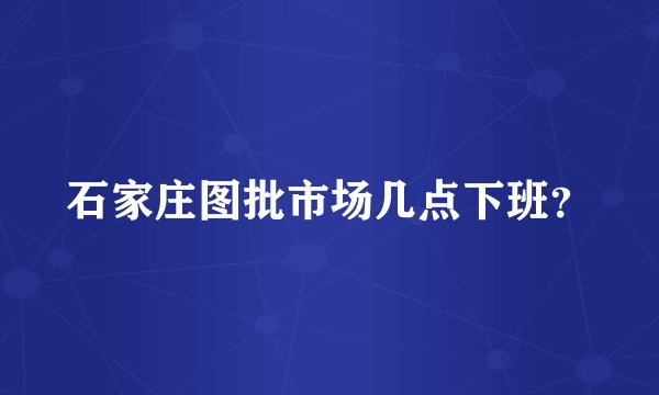 石家庄图批市场几点下班？