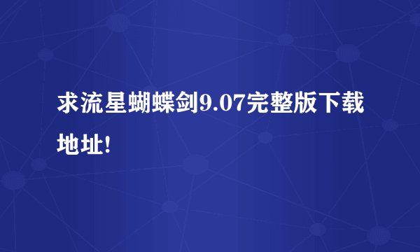 求流星蝴蝶剑9.07完整版下载地址!
