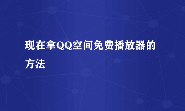 现在拿QQ空间免费播放器的方法