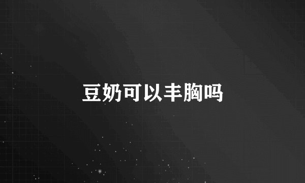 豆奶可以丰胸吗