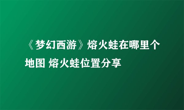 《梦幻西游》熔火蛙在哪里个地图 熔火蛙位置分享