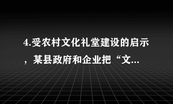 4.受农村文化礼堂建设的启示，某县政府和企业把“文化车间”建设提上议事日程并积极推动企业文化建设。政府和企业这样做的理由有①“文化车间”建设能够丰富职工的精神世界②“文化车间”建设会直接影响企业经济效益③人们的精神产品源自物质载体④文化对人的影响离不开特定的文化环境A. ①②	B.①④	C.②③	D.③④