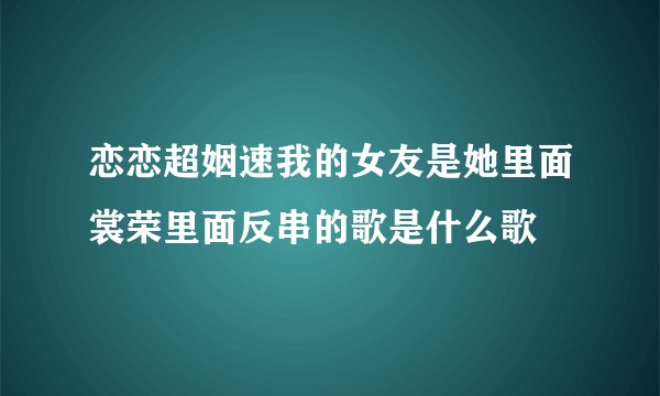 恋恋超姻速我的女友是她里面裳荣里面反串的歌是什么歌