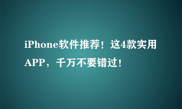 iPhone软件推荐!这4款实用APP,千万不要错过!