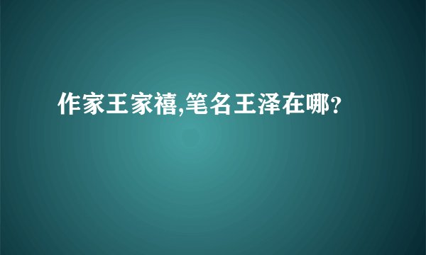 作家王家禧,笔名王泽在哪？