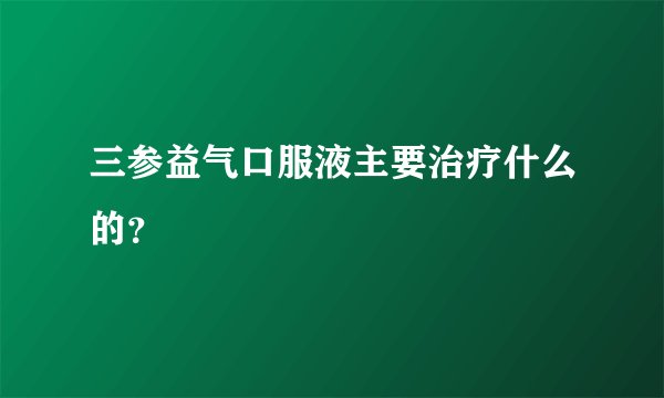 三参益气口服液主要治疗什么的？