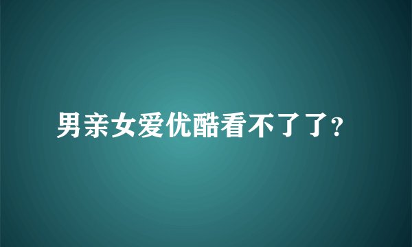 男亲女爱优酷看不了了？