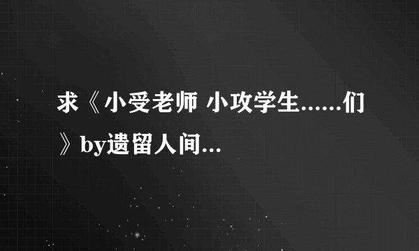 求《小受老师 小攻学生......们》by遗留人间 这一文
