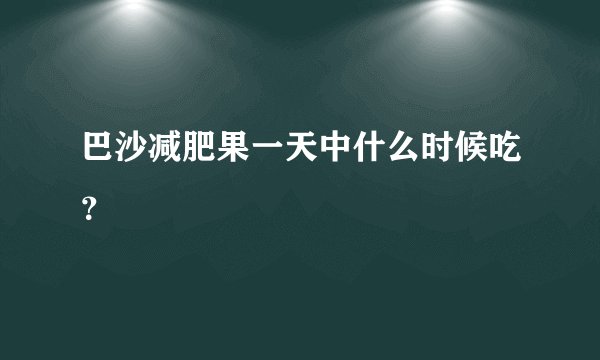 巴沙减肥果一天中什么时候吃？