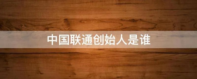 中国联通创始人是谁