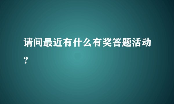 请问最近有什么有奖答题活动？