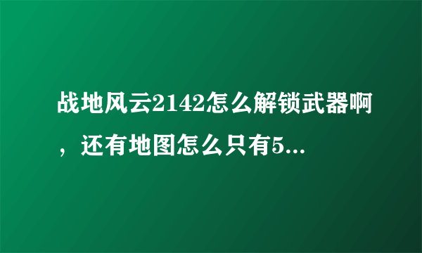 战地风云2142怎么解锁武器啊，还有地图怎么只有5张啊都玩腻了，有没有地图补丁之类的东西啊？