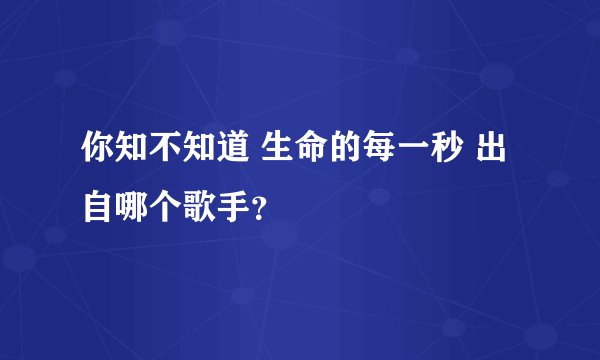 你知不知道 生命的每一秒 出自哪个歌手？