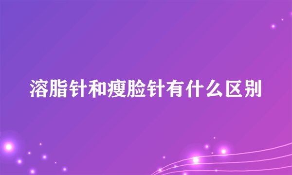 溶脂针和瘦脸针有什么区别