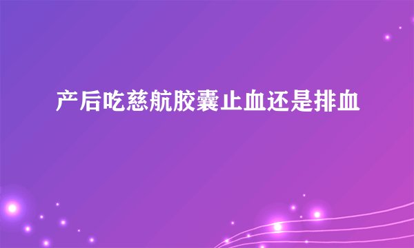 产后吃慈航胶囊止血还是排血