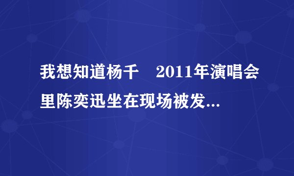 我想知道杨千嬅2011年演唱会里陈奕迅坐在现场被发现的那个演唱会是哪一场啊、想要原演唱会视频