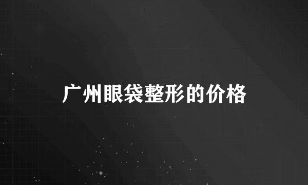 广州眼袋整形的价格