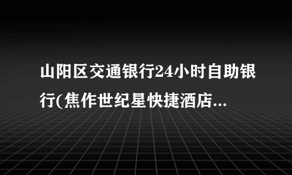 山阳区交通银行24小时自助银行(焦作世纪星快捷酒店西)地址在哪里啊