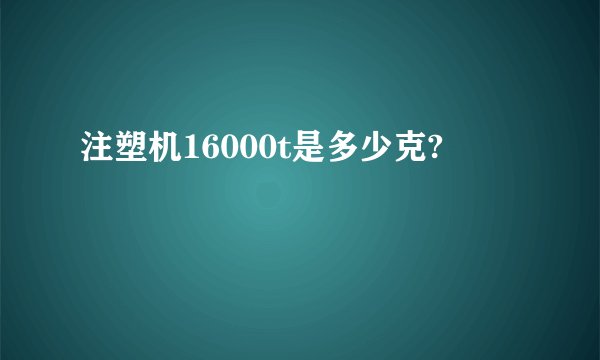 注塑机16000t是多少克?