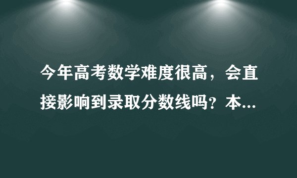 今年高考数学难度很高,会直接影响到录取分数线吗?本人认为分数线会比去年还低,对此你怎么看?