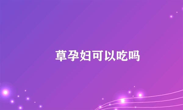 葎草孕妇可以吃吗