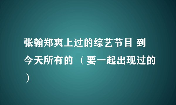 张翰郑爽上过的综艺节目 到今天所有的 （要一起出现过的）
