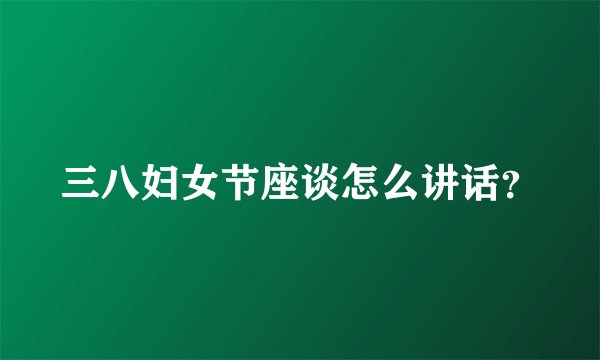三八妇女节座谈怎么讲话?