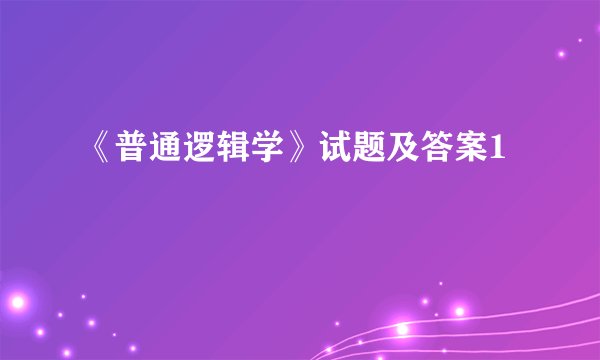 《普通逻辑学》试题及答案1