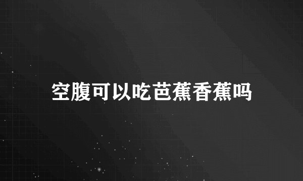 空腹可以吃芭蕉香蕉吗
