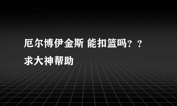 厄尔博伊金斯 能扣篮吗？？求大神帮助