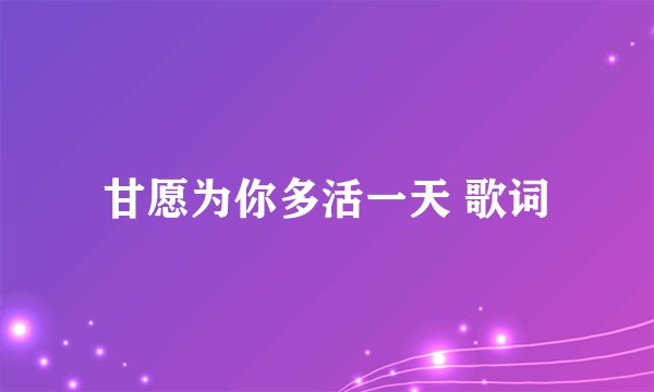 甘愿为你多活一天 歌词