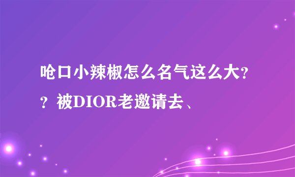 呛口小辣椒怎么名气这么大??被DIOR老邀请去、