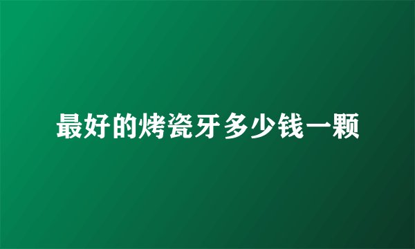 最好的烤瓷牙多少钱一颗