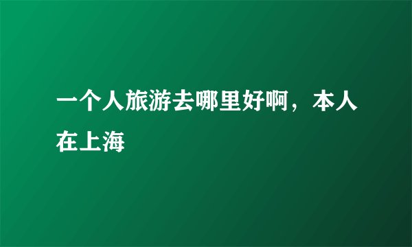 一个人旅游去哪里好啊，本人在上海