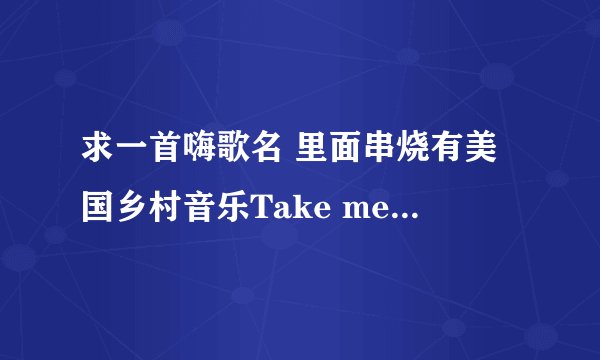 求一首嗨歌名 里面串烧有美国乡村音乐Take me home,Country Road 知道的速回