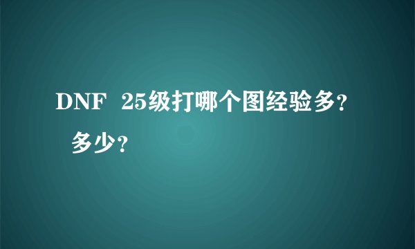 DNF  25级打哪个图经验多？   多少？