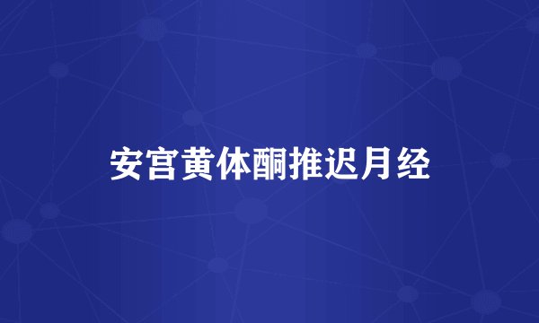 安宫黄体酮推迟月经