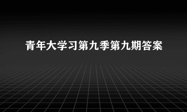 青年大学习第九季第九期答案
