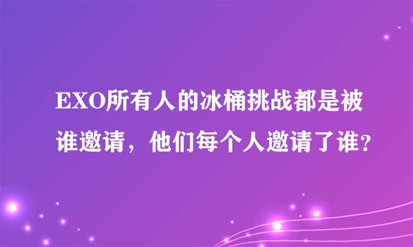 EXO所有人的冰桶挑战都是被谁邀请，他们每个人邀请了谁？