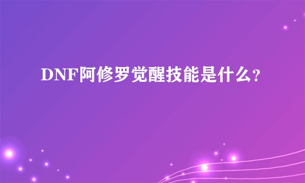 DNF阿修罗觉醒技能是什么？