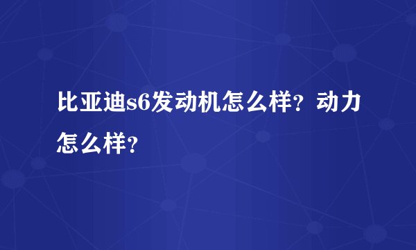比亚迪s6发动机怎么样？动力怎么样？