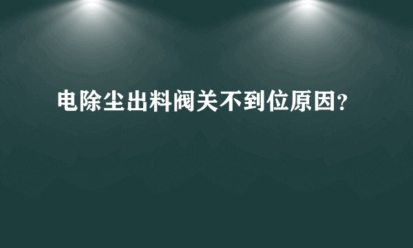 电除尘出料阀关不到位原因？