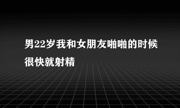 男22岁我和女朋友啪啪的时候很快就射精