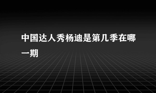 中国达人秀杨迪是第几季在哪一期