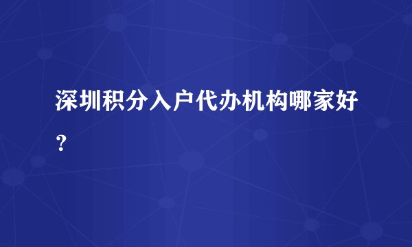深圳积分入户代办机构哪家好?