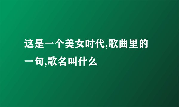 这是一个美女时代,歌曲里的一句,歌名叫什么